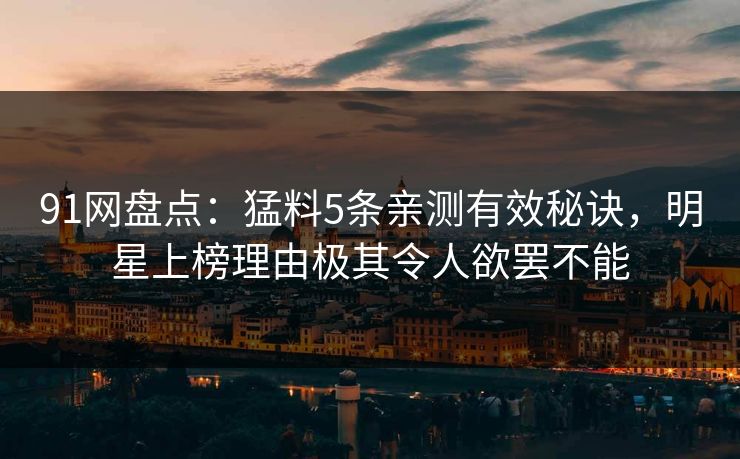 91网盘点：猛料5条亲测有效秘诀，明星上榜理由极其令人欲罢不能