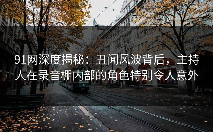 91网深度揭秘：丑闻风波背后，主持人在录音棚内部的角色特别令人意外
