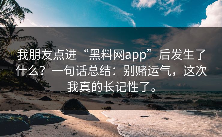 我朋友点进“黑料网app”后发生了什么？一句话总结：别赌运气，这次我真的长记性了。