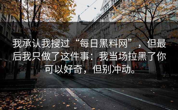 我承认我搜过“每日黑料网”，但最后我只做了这件事：我当场拉黑了你可以好奇，但别冲动。