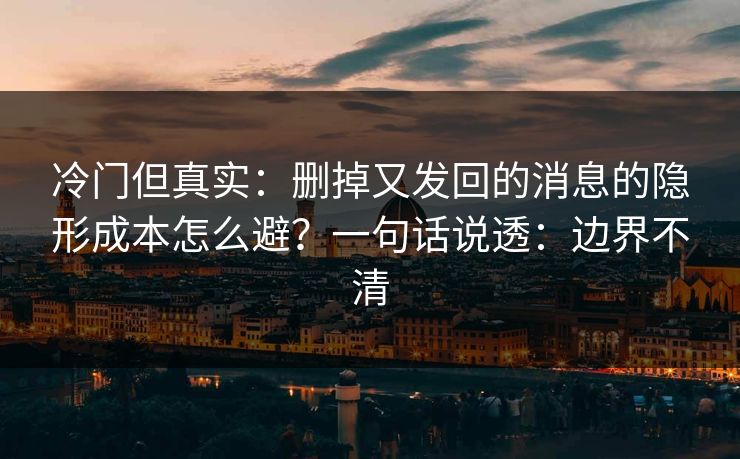 冷门但真实：删掉又发回的消息的隐形成本怎么避？一句话说透：边界不清