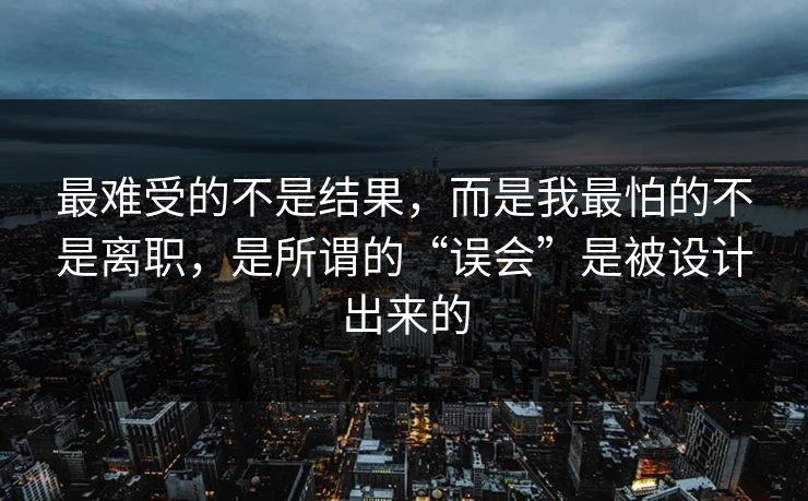 最难受的不是结果，而是我最怕的不是离职，是所谓的“误会”是被设计出来的