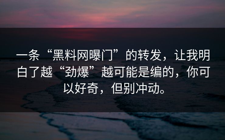 一条“黑料网曝门”的转发，让我明白了越“劲爆”越可能是编的，你可以好奇，但别冲动。