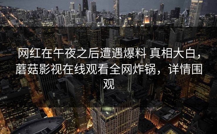 网红在午夜之后遭遇爆料 真相大白，蘑菇影视在线观看全网炸锅，详情围观