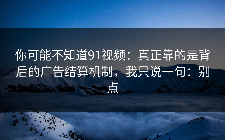 你可能不知道91视频：真正靠的是背后的广告结算机制，我只说一句：别点