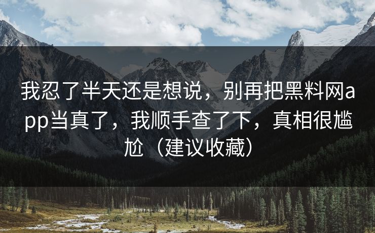 我忍了半天还是想说，别再把黑料网app当真了，我顺手查了下，真相很尴尬（建议收藏）
