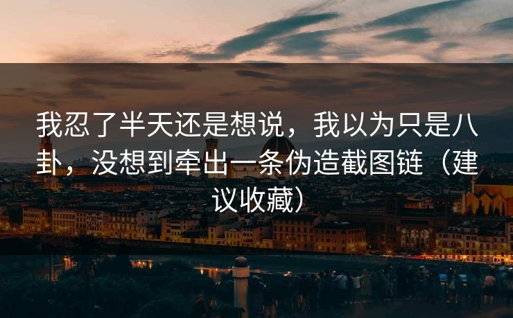 我忍了半天还是想说，我以为只是八卦，没想到牵出一条伪造截图链（建议收藏）