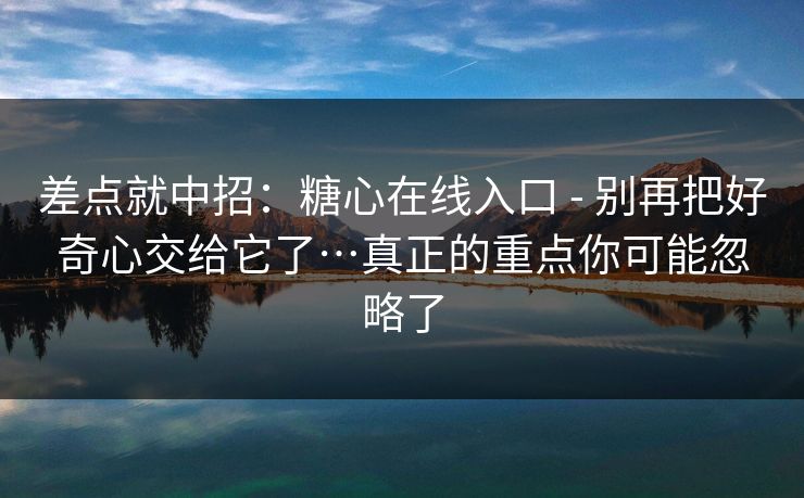 差点就中招：糖心在线入口 - 别再把好奇心交给它了…真正的重点你可能忽略了