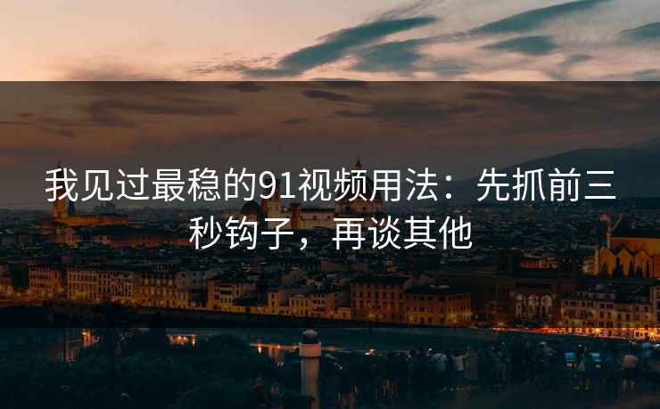 我见过最稳的91视频用法：先抓前三秒钩子，再谈其他