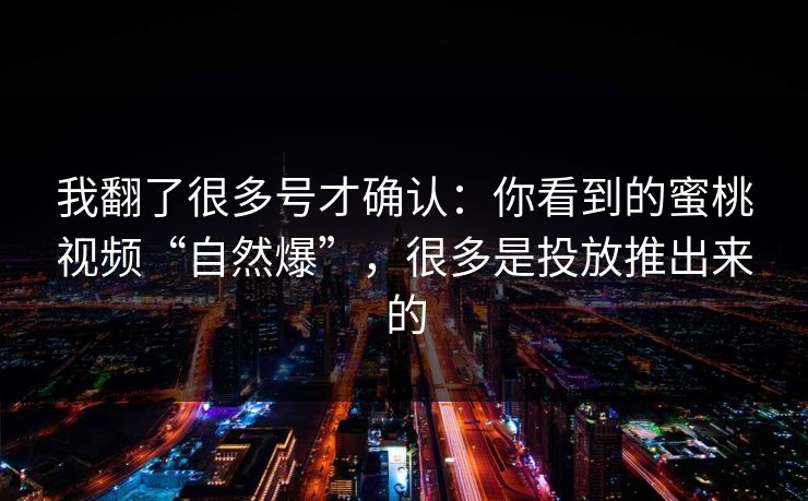 我翻了很多号才确认:你看到的蜜桃视频“自然爆”,很多是投放推出来的