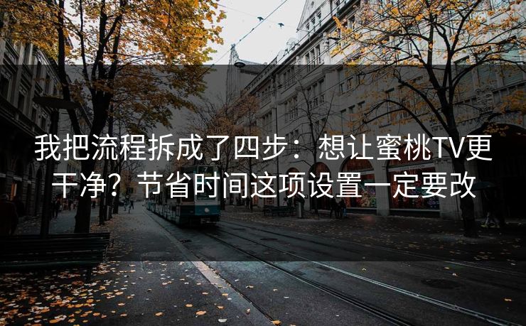 我把流程拆成了四步:想让蜜桃TV更干净?节省时间这项设置一定要改