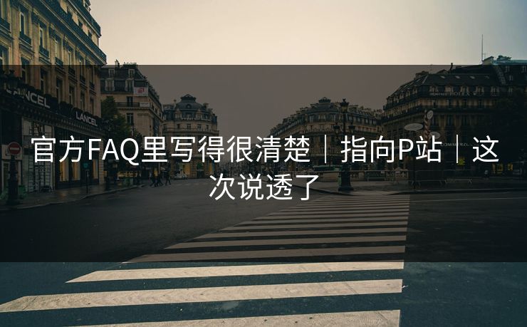 官方FAQ里写得很清楚｜指向P站｜这次说透了