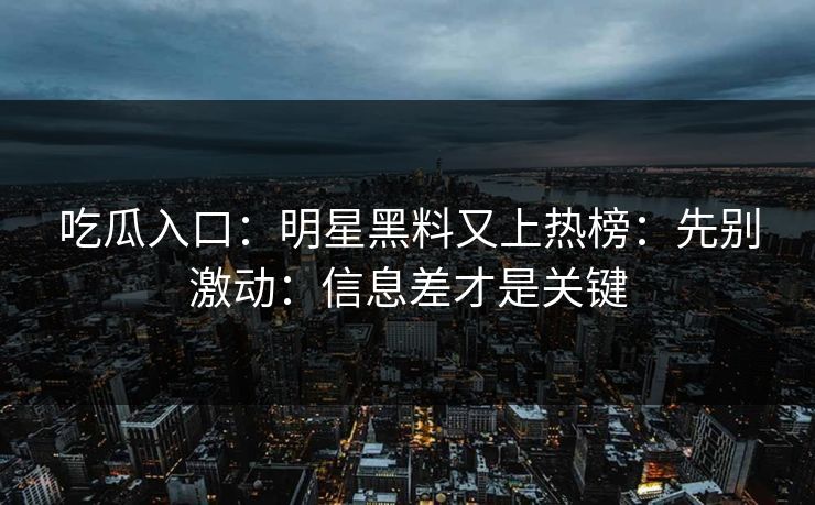 吃瓜入口:明星黑料又上热榜:先别激动:信息差才是关键