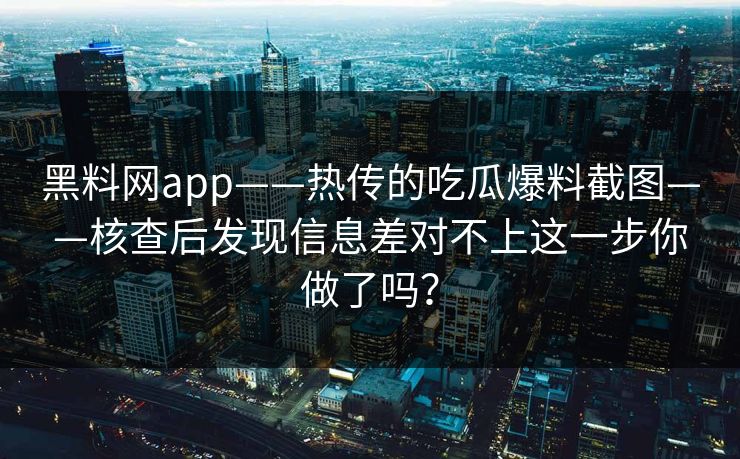 黑料网app——热传的吃瓜爆料截图——核查后发现信息差对不上这一步你做了吗？